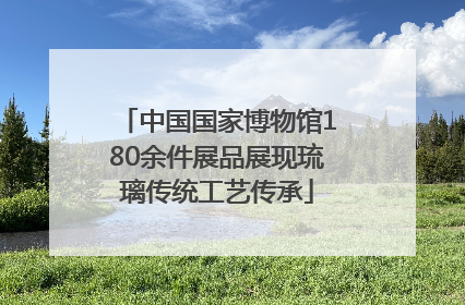 中国国家博物馆180余件展品展现琉璃传统工艺传承
