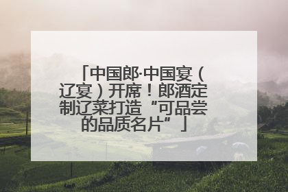 中国郎·中国宴（辽宴）开席！郎酒定制辽菜打造“可品尝的品质名片”