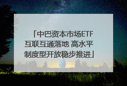 中巴资本市场ETF互联互通落地 高水平制度型开放稳步推进