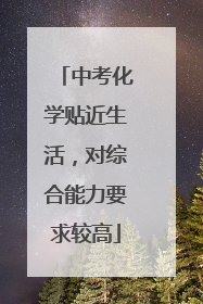中考化学贴近生活，对综合能力要求较高