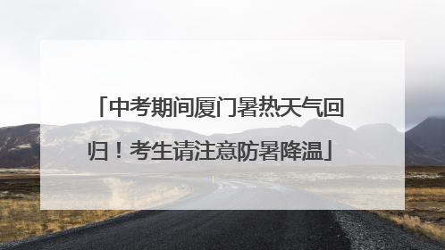 中考期间厦门暑热天气回归！考生请注意防暑降温