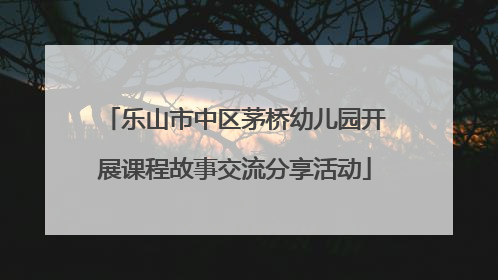 乐山市中区茅桥幼儿园开展课程故事交流分享活动