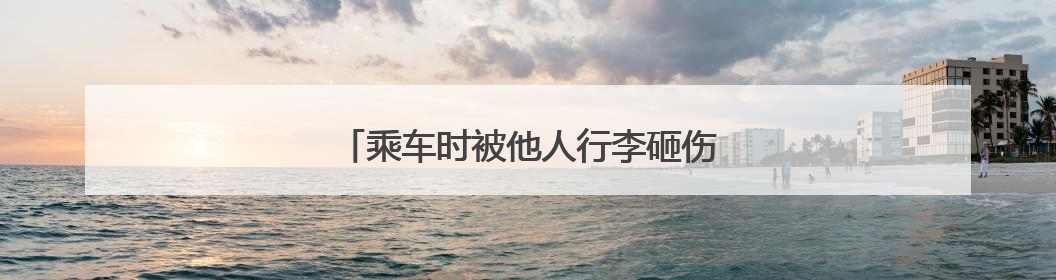 乘车时被他人行李砸伤，谁来承担赔偿责任？