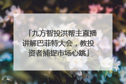 九方智投洪帮主直播讲解巴菲特大会，教投资者捕捉市场心跳