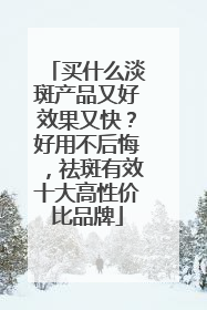 买什么淡斑产品又好效果又快？好用不后悔，祛斑有效十大高性价比品牌
