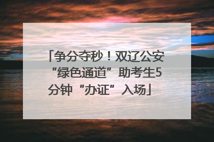 争分夺秒！双辽公安“绿色通道”助考生5分钟“办证”入场