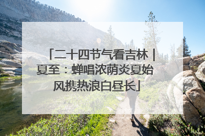 二十四节气看吉林｜夏至：蝉唱浓荫炎夏始 风携热浪白昼长