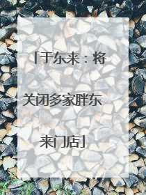 于东来：将关闭多家胖东来门店