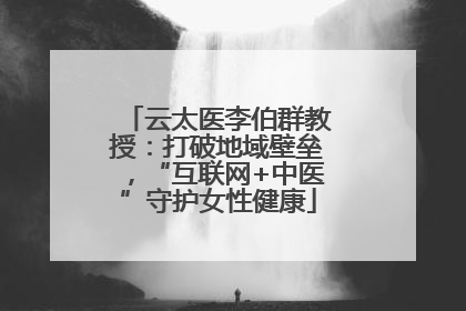 云太医李伯群教授：打破地域壁垒，“互联网+中医”守护女性健康