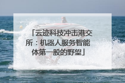 云迹科技冲击港交所：机器人服务智能体第一股的野望