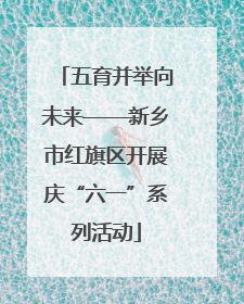 五育并举向未来——新乡市红旗区开展庆“六一”系列活动