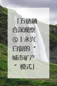 五链融合深观察⑤丨永兴白银的“城市矿产”模式