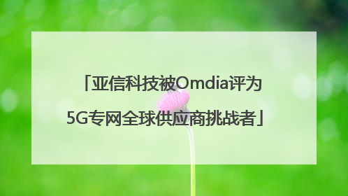 亚信科技被Omdia评为5G专网全球供应商挑战者