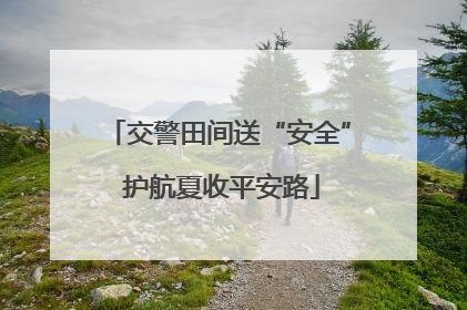 交警田间送“安全” 护航夏收平安路