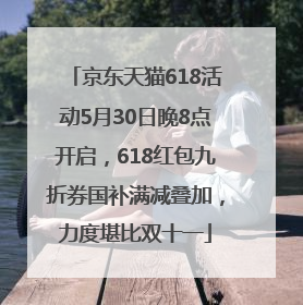 京东天猫618活动5月30日晚8点开启，618红包九折券国补满减叠加，力度堪比双十一