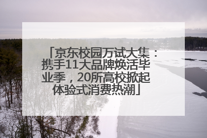京东校园万试大集：携手11大品牌焕活毕业季，20所高校掀起体验式消费热潮