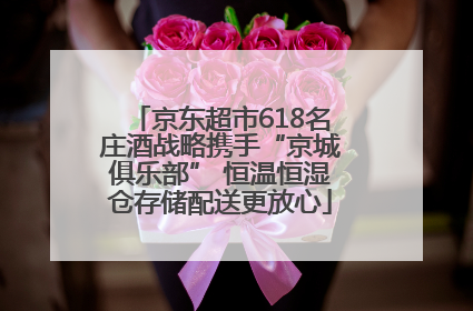 京东超市618名庄酒战略携手“京城俱乐部” 恒温恒湿仓存储配送更放心