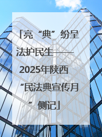 亮“典”纷呈 法护民生——2025年陕西“民法典宣传月”侧记