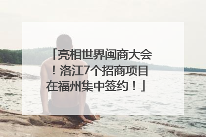 亮相世界闽商大会！洛江7个招商项目在福州集中签约！