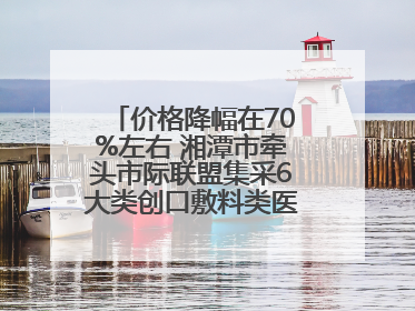 价格降幅在70%左右 湘潭市牵头市际联盟集采6大类创口敷料类医用耗材