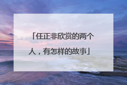 任正非欣赏的两个人，有怎样的故事