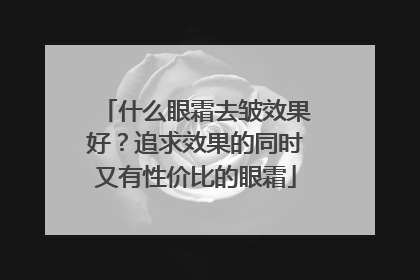 什么眼霜去皱效果好？追求效果的同时又有性价比的眼霜