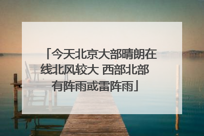 今天北京大部晴朗在线北风较大 西部北部有阵雨或雷阵雨