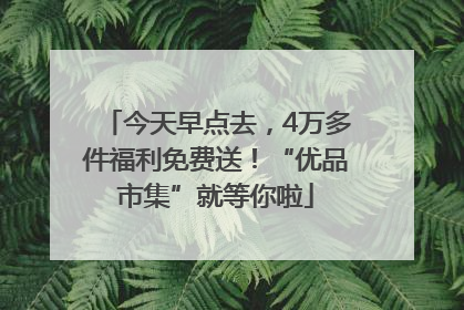 今天早点去，4万多件福利免费送！“优品市集”就等你啦