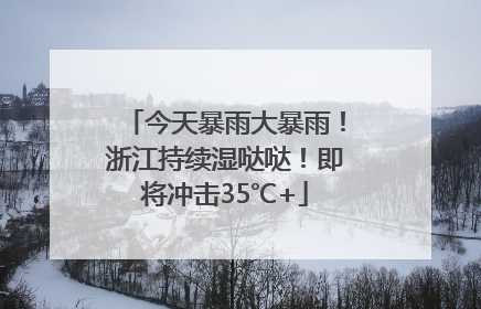 今天暴雨大暴雨！浙江持续湿哒哒！即将冲击35℃+