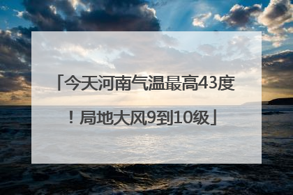 今天河南气温最高43度！局地大风9到10级