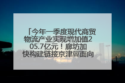 今年一季度现代商贸物流产业实现增加值205.7亿元！廊坊加快构建链接京津冀面向全世界的物流通道