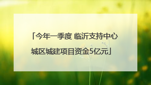 今年一季度 临沂支持中心城区城建项目资金5亿元