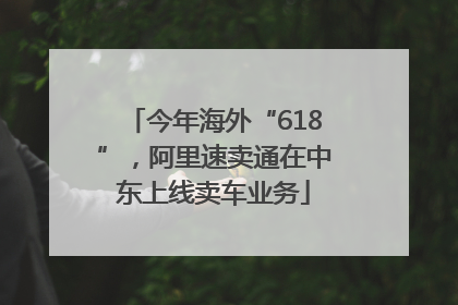 今年海外“618”，阿里速卖通在中东上线卖车业务