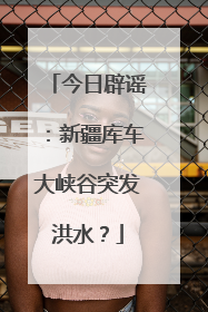 今日辟谣：新疆库车大峡谷突发洪水？