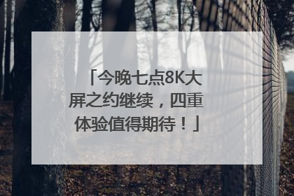 今晚七点8K大屏之约继续，四重体验值得期待！
