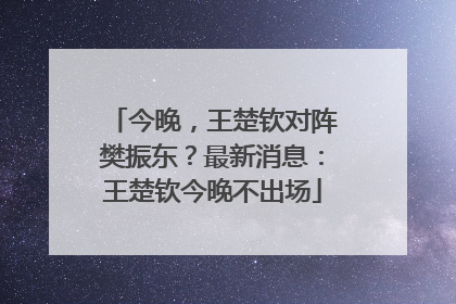 今晚，王楚钦对阵樊振东？最新消息：王楚钦今晚不出场
