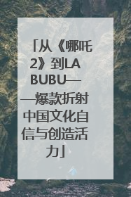 从《哪吒2》到LABUBU——爆款折射中国文化自信与创造活力