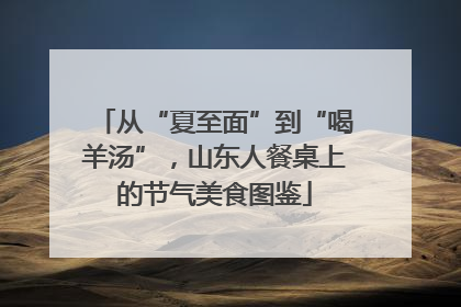 从“夏至面”到“喝羊汤”，山东人餐桌上的节气美食图鉴