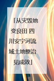 从灾毁地变良田 四川安宁河流域土地整治见成效