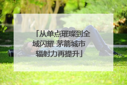 从单点璀璨到全域闪耀 茅箭城市辐射力再提升