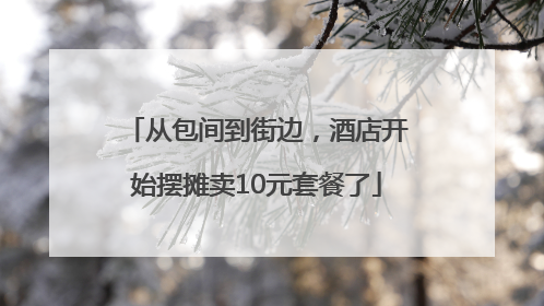 从包间到街边，酒店开始摆摊卖10元套餐了