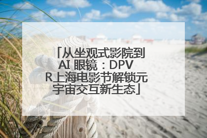 从坐观式影院到 AI 眼镜：DPVR上海电影节解锁元宇宙交互新生态