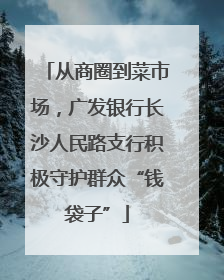 从商圈到菜市场，广发银行长沙人民路支行积极守护群众“钱袋子”