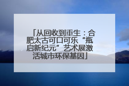 从回收到重生：合肥太古可口可乐“瓶启新纪元”艺术展激活城市环保基因