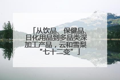 从饮品、保健品、日化用品到多品类深加工产品，云和雪梨“七十二变”