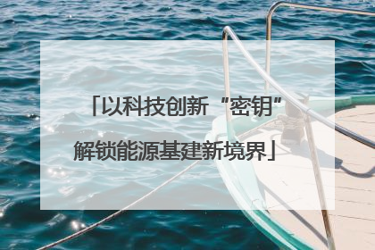 以科技创新“密钥”解锁能源基建新境界