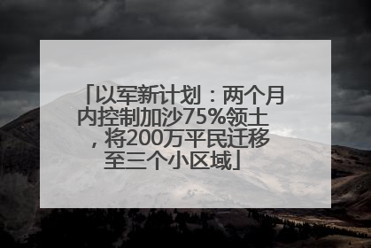 以军新计划：两个月内控制加沙75%领土，将200万平民迁移至三个小区域