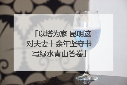 以塔为家 昆明这对夫妻十余年坚守书写绿水青山答卷