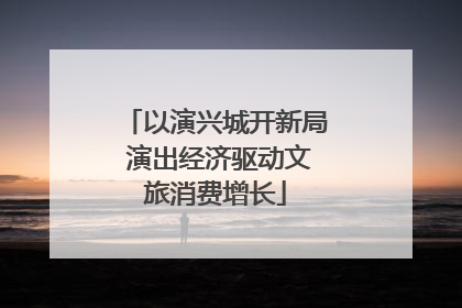 以演兴城开新局 演出经济驱动文旅消费增长