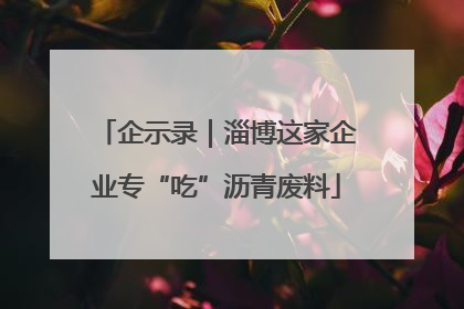 企示录｜淄博这家企业专“吃”沥青废料